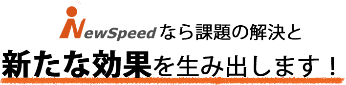 Newspeedなら課題の解決と新たな効果を生み出します！